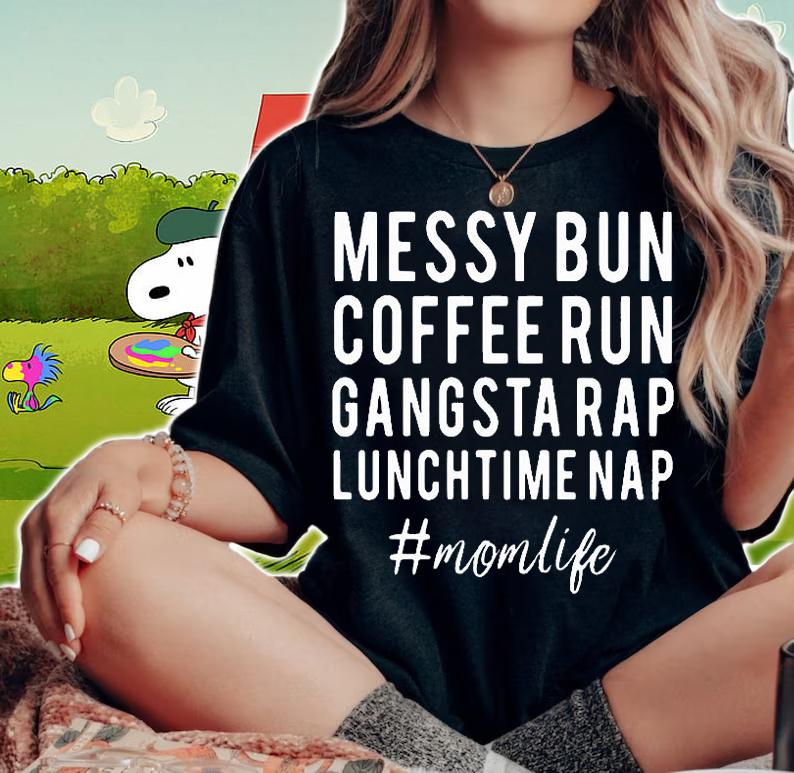 Mom Life Messy Bun Coffee Run Gangsta Rap Lunch Time Nap T-Shirt woman shirt