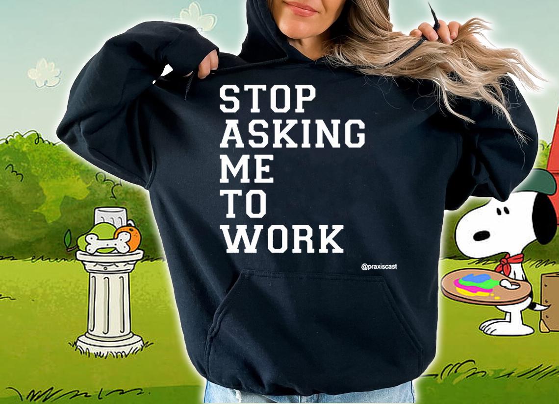 Stop Asking Me To Work T-Shirt hoodie