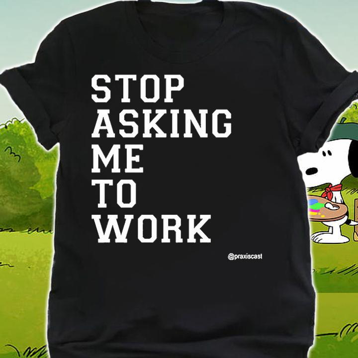 Stop Asking Me To Work T-Shirt shirt
