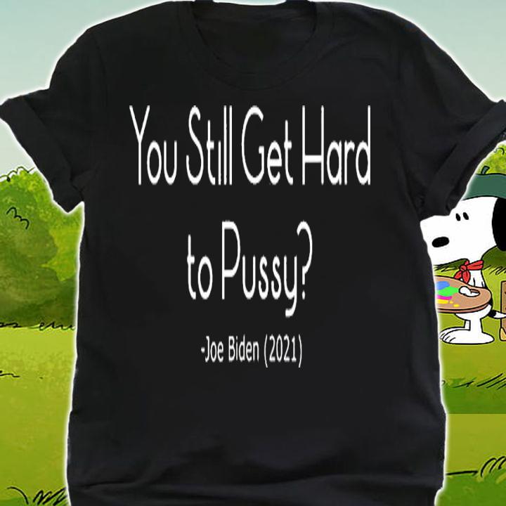 You still get gard to pussy Joe Biden 2021 shirt shirt