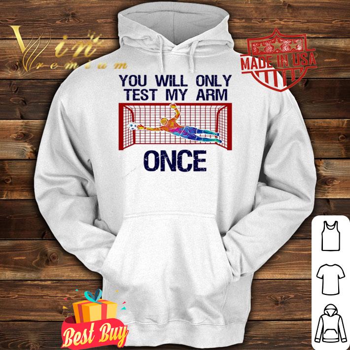 You will only test my arm once shirt hoodie