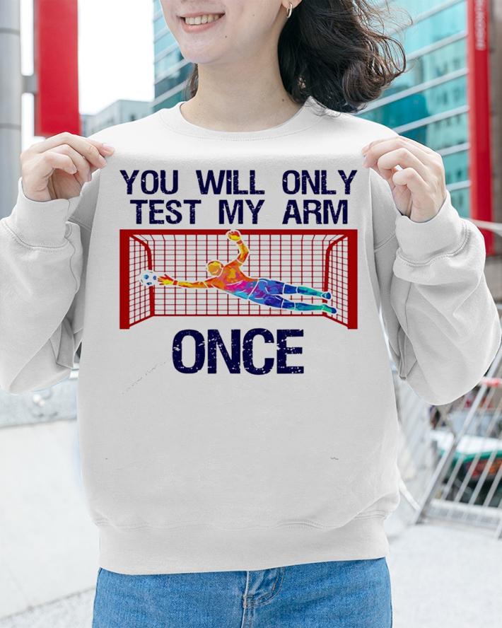 You will only test my arm once shirt sweatshirt